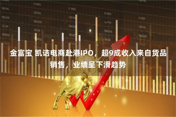 金富宝 凯诘电商赴港IPO，超9成收入来自货品销售，业绩呈下滑趋势