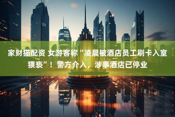 家财猫配资 女游客称“凌晨被酒店员工刷卡入室猥亵”！警方介入，涉事酒店已停业