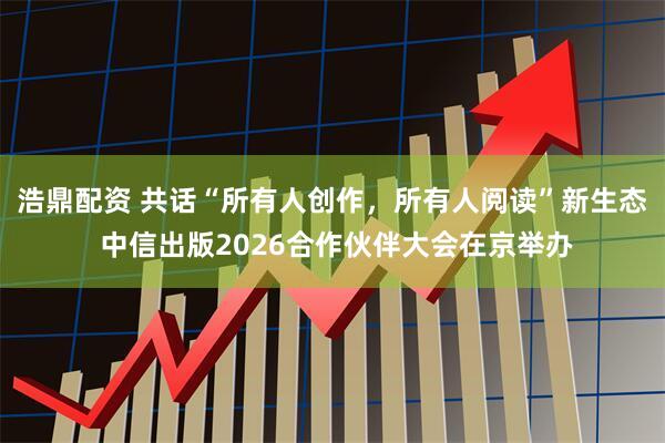 浩鼎配资 共话“所有人创作，所有人阅读”新生态 中信出版2026合作伙伴大会在京举办