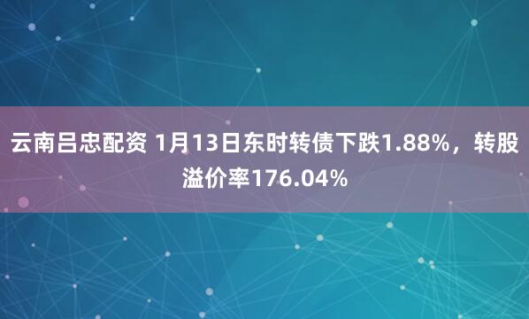 云南吕忠配资 1月13日东时转债下跌1.88%，转股溢价率176.04%