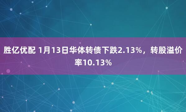 胜亿优配 1月13日华体转债下跌2.13%，转股溢价率10.13%