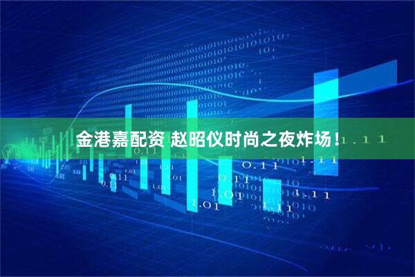 金港嘉配资 赵昭仪时尚之夜炸场！