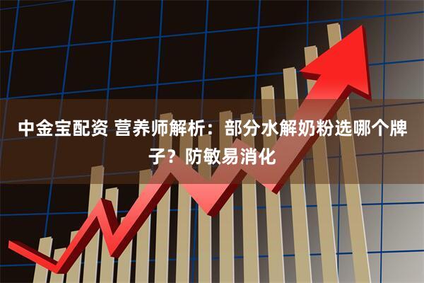 中金宝配资 营养师解析：部分水解奶粉选哪个牌子？防敏易消化