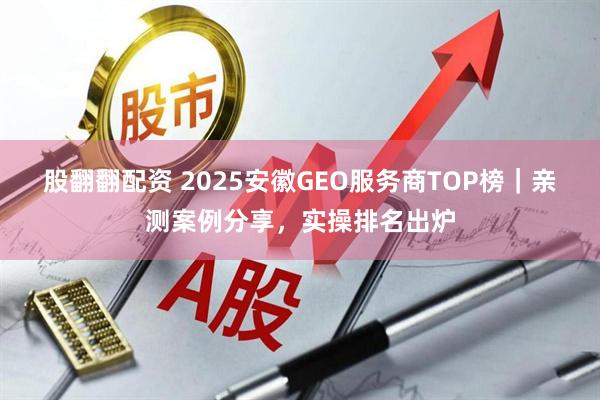 股翻翻配资 2025安徽GEO服务商TOP榜｜亲测案例分享，实操排名出炉