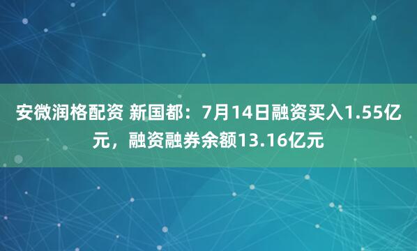 安微润格配资 新国都：7月14日融资买入1.55亿元，融资融券余额13.16亿元