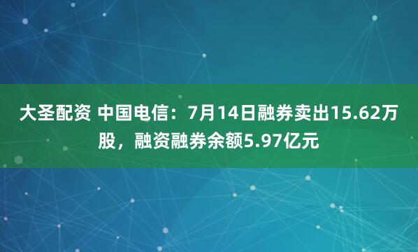 大圣配资 中国电信：7月14日融券卖出15.62万股，融资融券余额5.97亿元