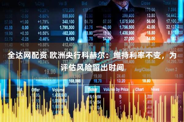 全达网配资 欧洲央行科赫尔：维持利率不变，为评估风险留出时间
