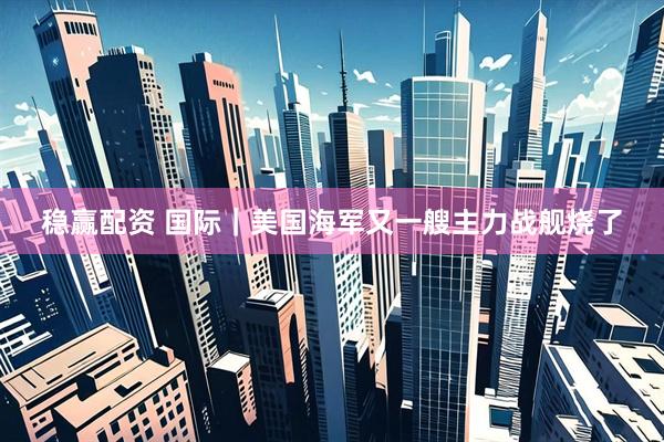 稳赢配资 国际｜美国海军又一艘主力战舰烧了