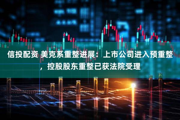 信投配资 美克系重整进展：上市公司进入预重整，控股股东重整已获法院受理