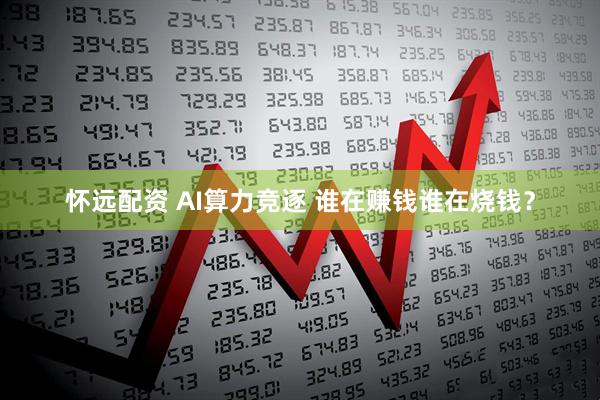 怀远配资 AI算力竞逐 谁在赚钱谁在烧钱？